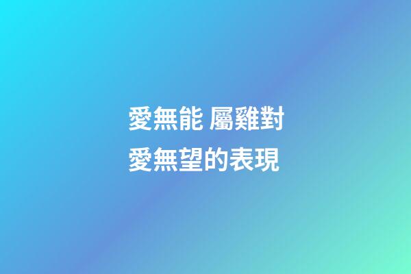 愛無能 屬雞對愛無望的表現